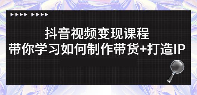 抖音短视频变现课程：带你学习如何制作带货 打造IP【41节】-知者网