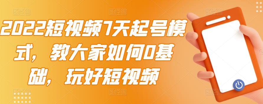 2022短视频7天起号模式，教大家如何0基础，玩好短视频-知者网