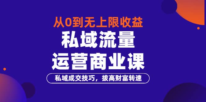 从0到无上限收益的《私域流量运营商业课》私域成交技巧，拔高财富转速-知者网