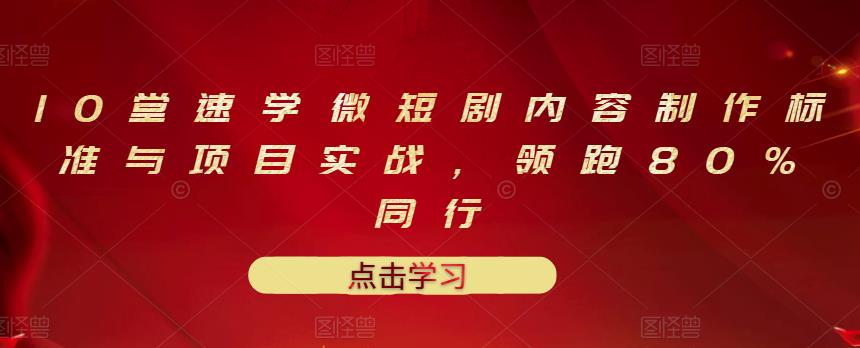 10堂速学微短剧内容制作标准与项目实战，领跑80%同行-知者网