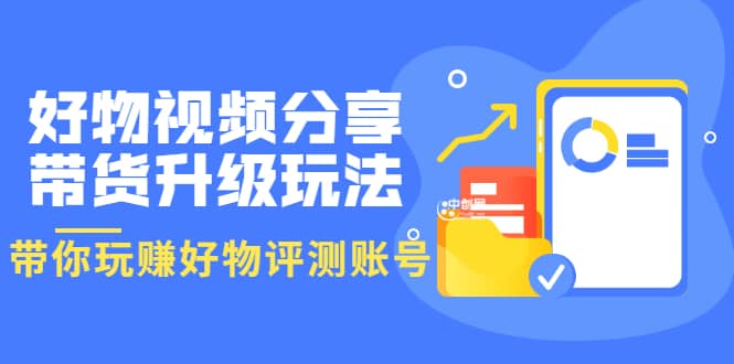 好物视频分享带货升级玩法：玩赚好物评测账号，月入10个W（1小时详细教程）-知者网