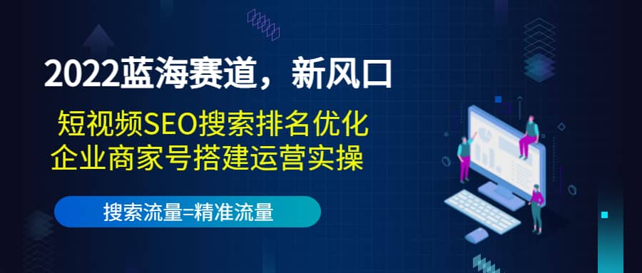 2022蓝海赛道，新风口：短视频SEO搜索排名优化 企业商家号搭建运营实操-知者网