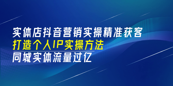 实体店抖音营销实操精准获客、打造个人IP实操方法，同城实体流量过亿(53节)-知者网