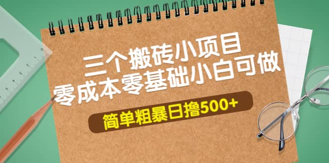 三个搬砖小项目，零成本零基础小白简单粗暴轻松日撸500-知者网