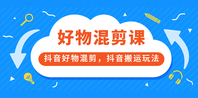 万三好物混剪课，抖音好物混剪，抖音搬运玩法 价值1980元-知者网