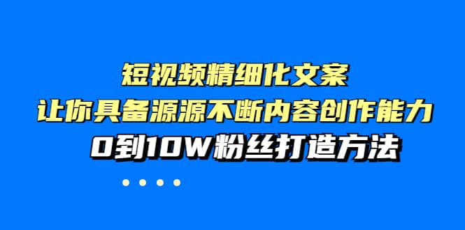 短视频精细化文案，让你具备源源不断内容创作能力，0到10W粉丝打造方法-知者网