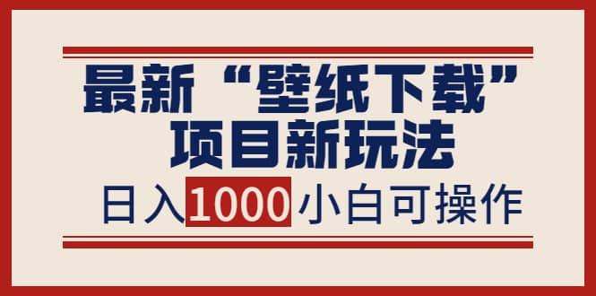 最新“壁纸下载”项目新玩法，小白零基础照抄也能日入1000-知者网