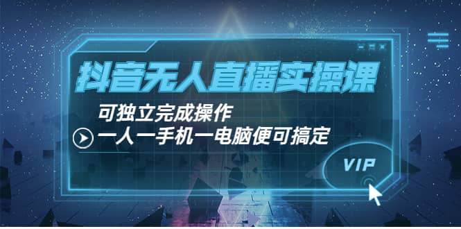 抖音无人直播实操课：可独立完成操作，一人一手机一电脑便可搞定-知者网