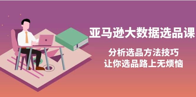 亚马逊大数据选品课：分析选品方法技巧，让你选品路上无烦恼-知者网