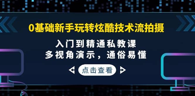 0基础新手玩转炫酷技术流拍摄：入门到精通私教课，多视角演示，通俗易懂-知者网