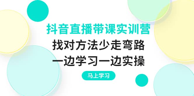 抖音直播带课实训营：找对方法少走弯路，一边学习一边实操-知者网