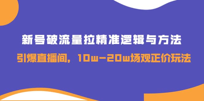 新号破流量拉精准逻辑与方法，引爆直播间，10w-20w场观正价玩法-知者网