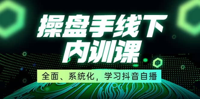 某收费培训第22期·操盘手线下内训课，全面、系统化，学习抖音自播-知者网