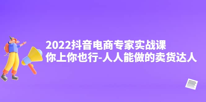 2022抖音电商专家实战课，你上你也行-人人能做的卖货达人-知者网