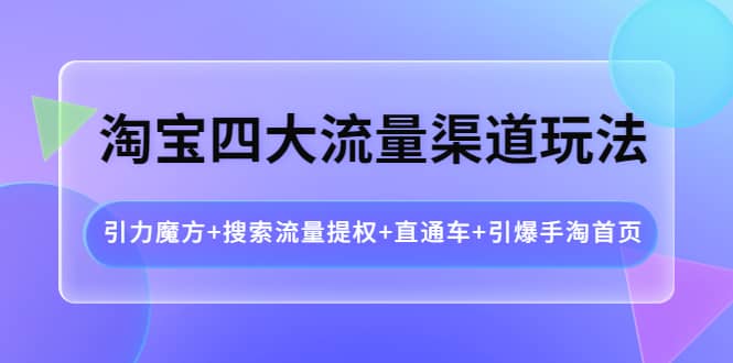 淘宝四大流量渠道玩法：引力魔方 搜索流量提权 直通车 引爆手淘首页-知者网