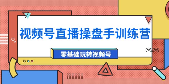 外面收费700的视频号直播操盘手训练营：零基础玩转视频号（10节课）-知者网