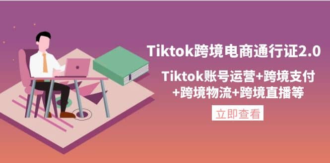 Tiktok跨境电商通行证2.0，Tiktok账号运营 跨境支付 跨境物流 跨境直播等-知者网