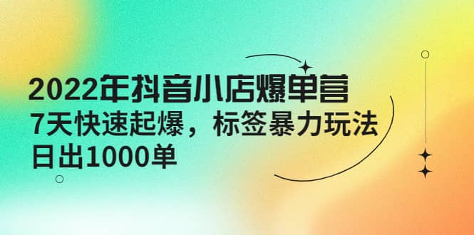 2022年抖音小店爆单营【更新10月】 7天快速起爆 标签玩法-知者网