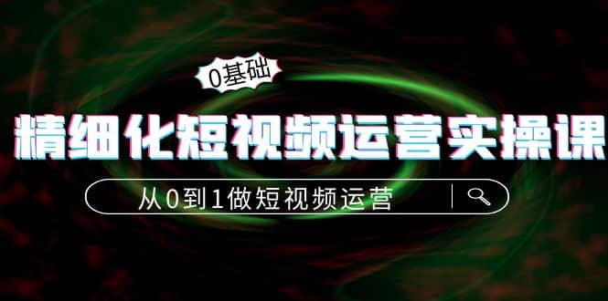 精细化短视频运营实操课，从0到1做短视频运营：算法篇 定位篇 内容篇-知者网