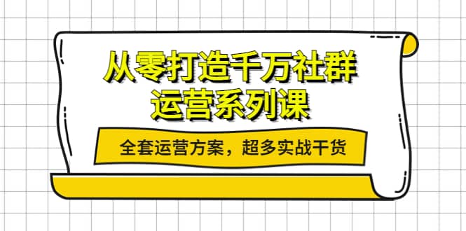 从零打造千万社群-运营系列课：全套运营方案，超多实战干货-知者网