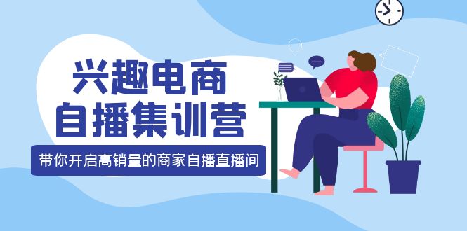 兴趣电商自播集训营：三大核心能力 12种玩法 提高销量，核心落地实操-知者网