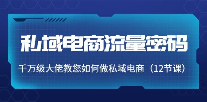 私域电商流量密码：千万级大佬教您如何做私域电商（12节课）-知者网