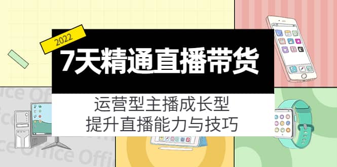 7天精通直播带货，运营型主播成长型，提升直播能力与技巧（19节课）-知者网