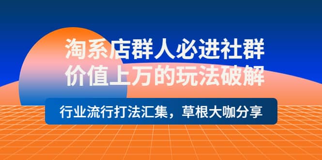 淘系店群人必进社群，价值上万的玩法破解，行业流行打法汇集，草根大咖分享-知者网