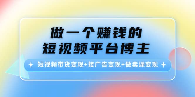 短视频带货变现 接广告变现 做卖课变现-知者网