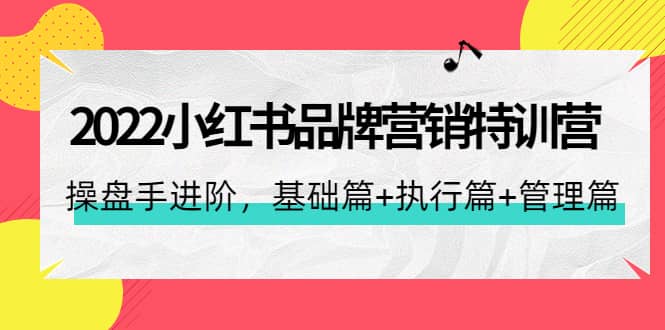 2022小红书品牌营销特训营：操盘手进阶，基础篇 执行篇 管理篇（42节）-知者网