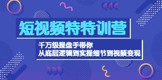 短视频特特训营：千万级操盘手带你从底层逻辑到实操细节到变现-价值2580-知者网