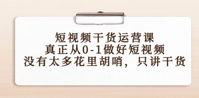 短视频干货运营课，真正从0-1做好短视频，没有太多花里胡哨，只讲干货-知者网