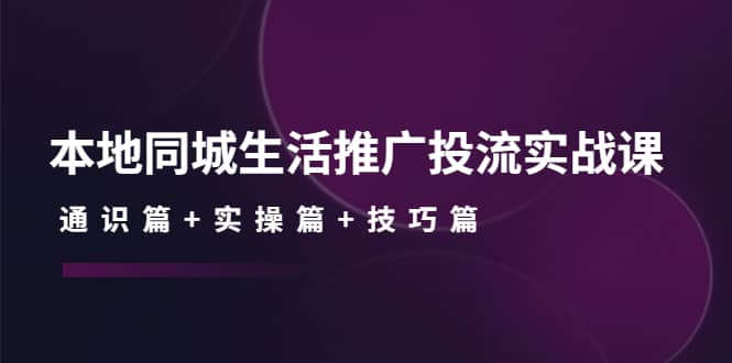 本地同城生活推广投流实战课：通识篇 实操篇 技巧篇-知者网