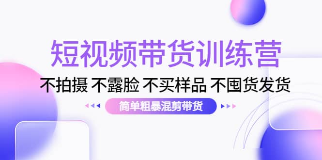 短视频带货训练营：不拍摄 不露脸 不买样品 不囤货发货 简单粗暴混剪带货-知者网