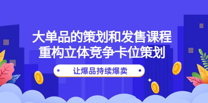 大单品的策划和发售课程：重构立体竞争卡位策划，让爆品持续爆卖-知者网