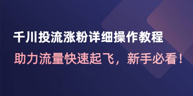 千川投流涨粉详细操作教程：助力流量快速起飞，新手必看-知者网