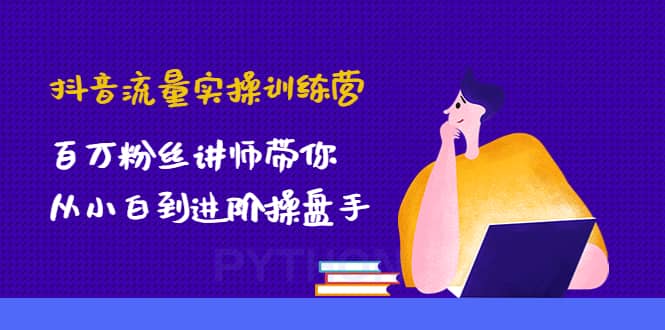 抖音流量实操训练营：百万粉丝讲师带你从小白到进阶操盘手-知者网