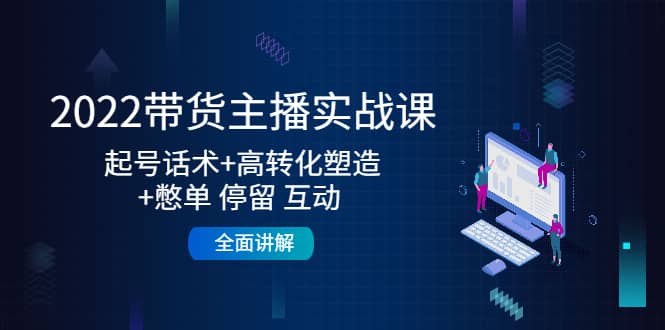 2022带货主播实战课：起号话术 高转化塑造 憋单 停留 互动 全面讲解-知者网