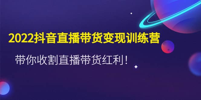 2022抖音直播带货变现训练营，带你收割直播带货红利-知者网