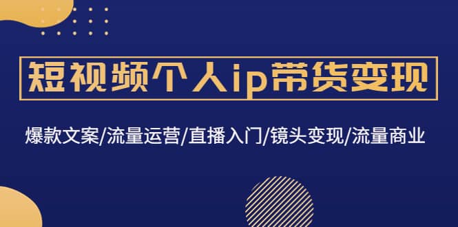 短视频个人ip带货变现：爆款文案/流量运营/直播入门/镜头变现/流量商业-知者网