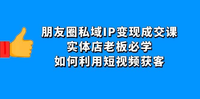 朋友圈私域IP变现成交课：实体店老板必学，如何利用短视频获客-知者网