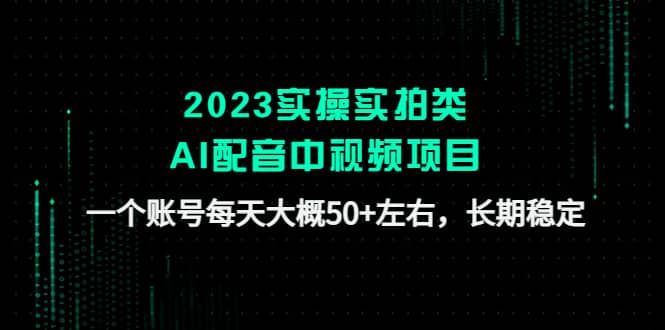 2023实操实拍类AI配音中视频项目，一个账号每天大概50 左右，长期稳定-知者网