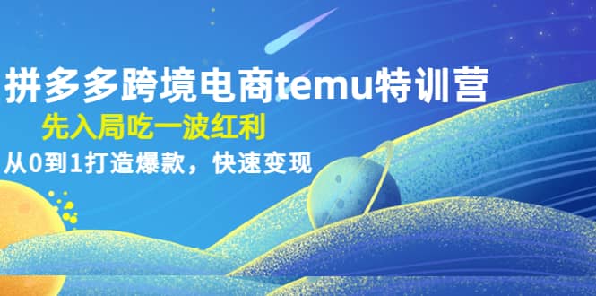 拼多多跨境电商temu特训营：先入局吃一波红利，从0到1打造爆款，快速变现-知者网