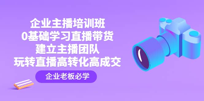 企业主播培训班：0基础学习直播带货，建立主播团队，玩转直播高转化高成交-知者网