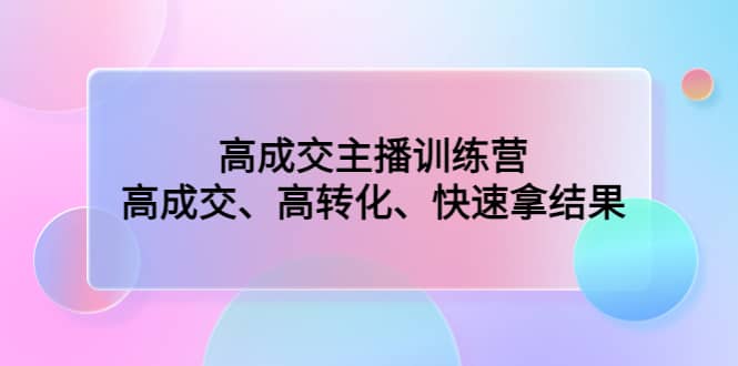 高成交主播训练营：高成交、高转化、快速拿结果-知者网