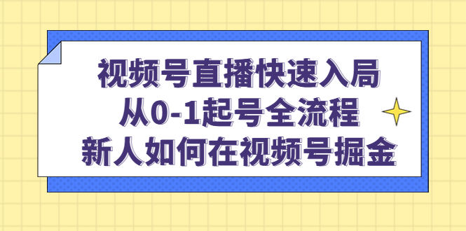 视频号直播快速入局：从0-1起号全流程，新人如何在视频号掘金-知者网