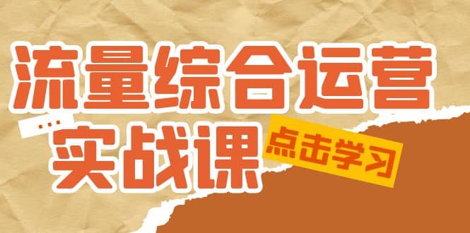 流量综合·运营实战课：短视频、本地生活、个人IP知识付费、直播带货运营-知者网