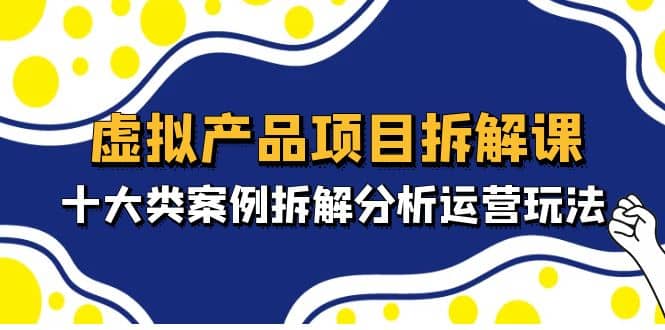 虚拟产品项目拆解课，十大类案例拆解分析运营玩法（11节课）-知者网