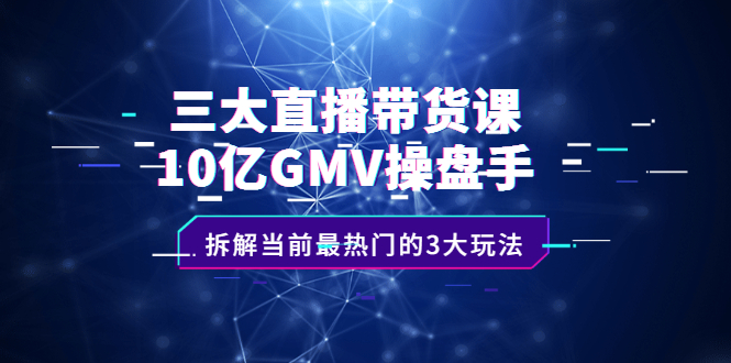 三大直播带货课：10亿GMV操盘手，拆解当前最热门的3大玩法-知者网