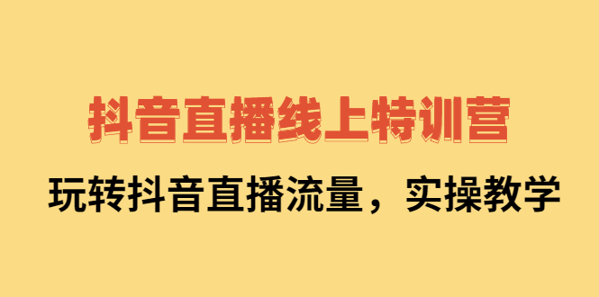 抖音直播线上特训营：玩转抖音直播流量，实操教学-知者网